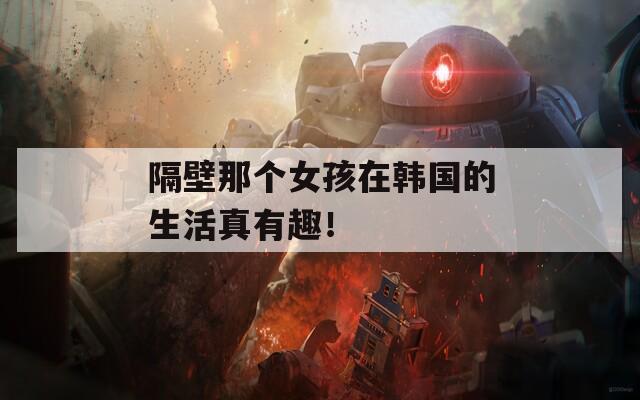 隔壁那个女孩在韩国的生活真有趣！