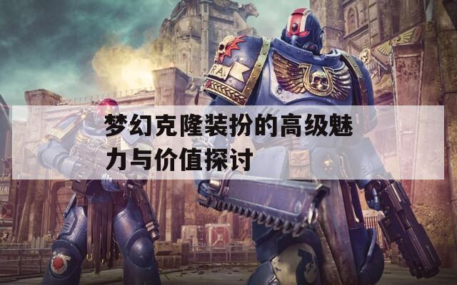 梦幻克隆装扮的高级魅力与价值探讨