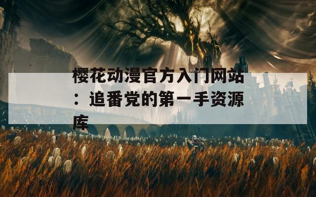 樱花动漫官方入门网站：追番党的第一手资源库