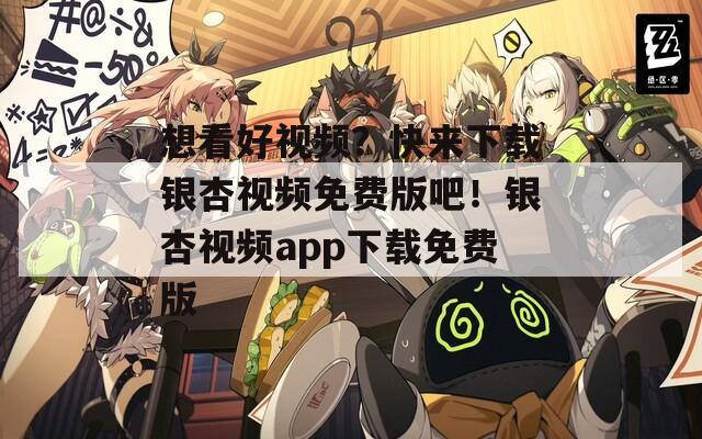 想看好视频？快来下载银杏视频免费版吧！银杏视频app下载免费版