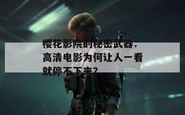 樱花影院的秘密武器：高清电影为何让人一看就停不下来？