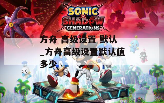 方舟 高级设置 默认_方舟高级设置默认值多少