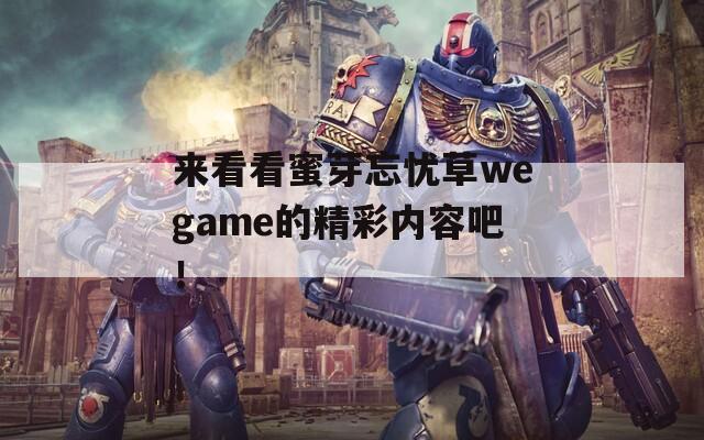 来看看蜜芽忘忧草wegame的精彩内容吧！