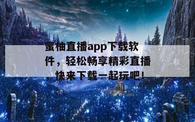 蜜柚直播app下载软件，轻松畅享精彩直播，快来下载一起玩吧！