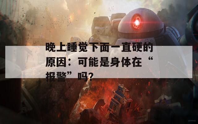 晚上睡觉下面一直硬的原因：可能是身体在“报警”吗？