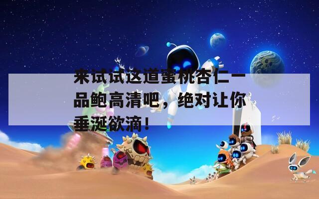 来试试这道蜜桃杏仁一品鲍高清吧，绝对让你垂涎欲滴！