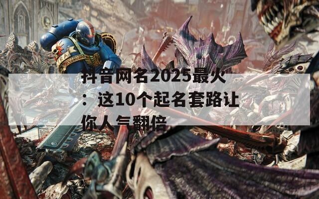 抖音网名2025最火：这10个起名套路让你人气翻倍