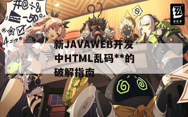 新JAVAWEB开发中HTML乱码**的破解指南