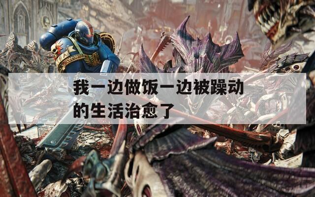 我一边做饭一边被躁动的生活治愈了