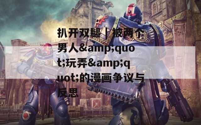 扒开双腿 | 被两个男人&quot;玩弄&quot;的漫画争议与反思