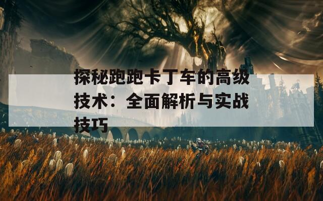 探秘跑跑卡丁车的高级技术：全面解析与实战技巧