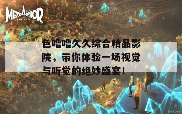 色噜噜久久综合精品影院，带你体验一场视觉与听觉的绝妙盛宴！