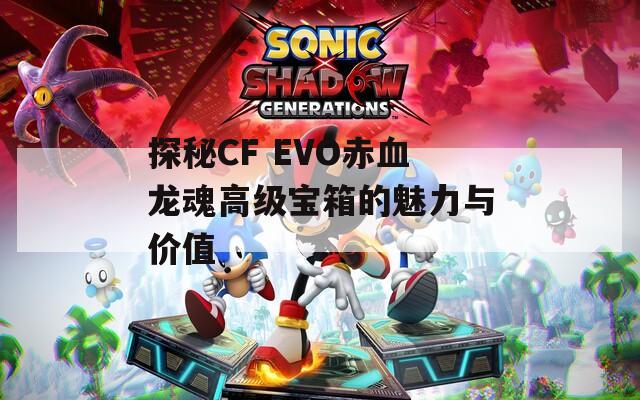 探秘CF EVO赤血龙魂高级宝箱的魅力与价值