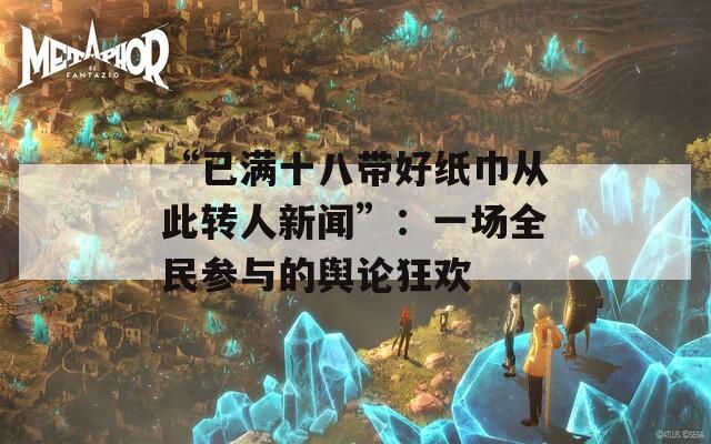 “已满十八带好纸巾从此转人新闻”：一场全民参与的舆论狂欢