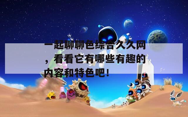 一起聊聊色综合久久网，看看它有哪些有趣的内容和特色吧！