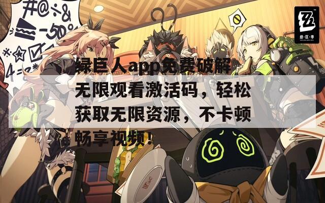 绿巨人app免费破解无限观看激活码，轻松获取无限资源，不卡顿畅享视频！