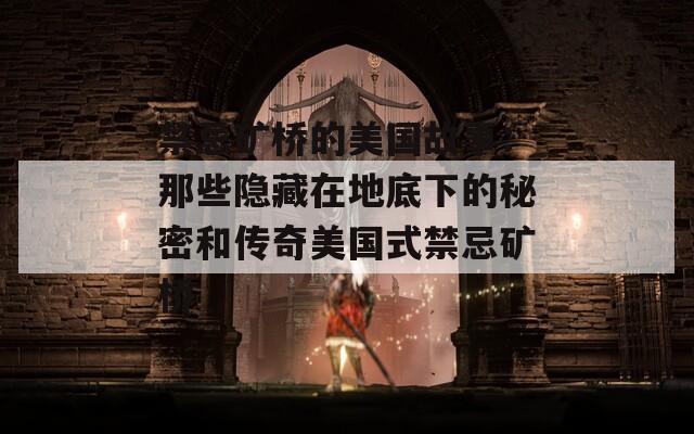 禁忌矿桥的美国故事：那些隐藏在地底下的秘密和传奇美国式禁忌矿桥