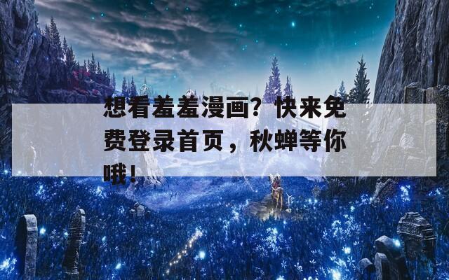 想看羞羞漫画？快来免费登录首页，秋蝉等你哦！