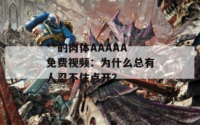 **的肉体AAAAA免费视频：为什么总有人忍不住点开？