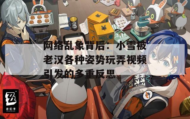 网络乱象背后：小雪被老汉各种姿势玩弄视频引发的多重反思
