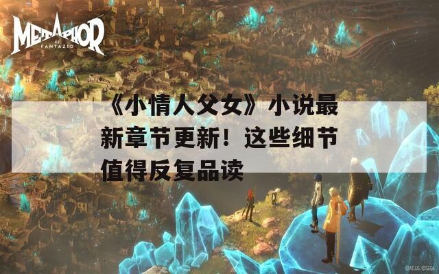 《小情人父女》小说最新章节更新！这些细节值得反复品读