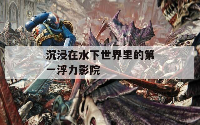 沉浸在水下世界里的第一浮力影院