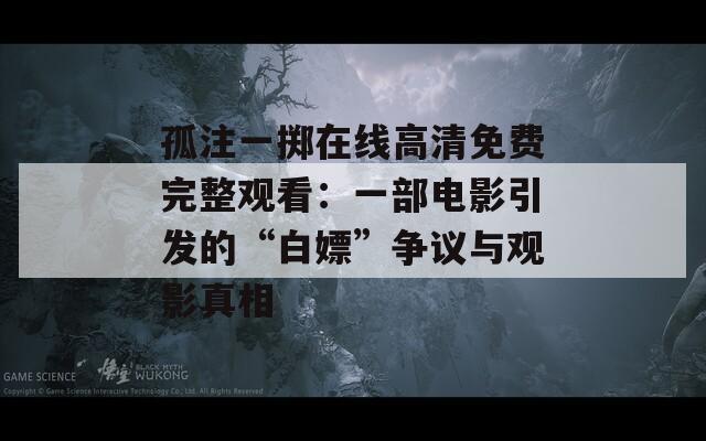 孤注一掷在线高清免费完整观看：一部电影引发的“白嫖”争议与观影真相