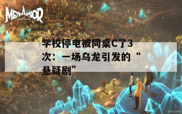 学校停电被同桌C了3次：一场乌龙引发的“悬疑剧”
