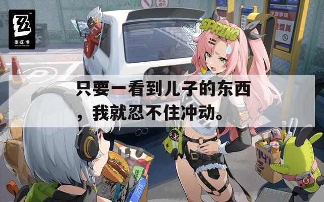 只要一看到儿子的东西，我就忍不住冲动。