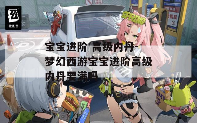 宝宝进阶 高级内丹-梦幻西游宝宝进阶高级内丹要满吗