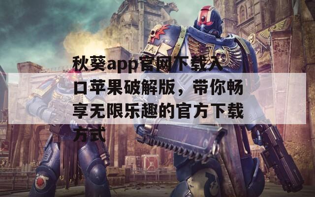秋葵app官网下载入口苹果破解版，带你畅享无限乐趣的官方下载方式
