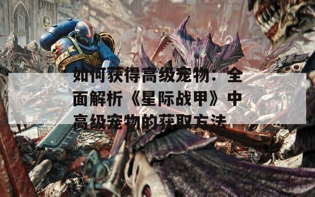 如何获得高级宠物：全面解析《星际战甲》中高级宠物的获取方法