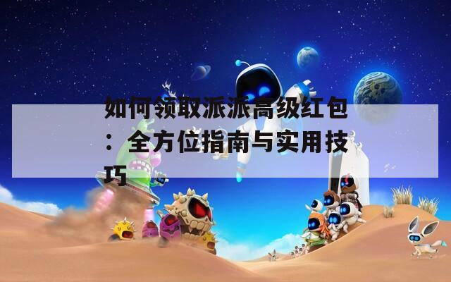 如何领取派派高级红包：全方位指南与实用技巧