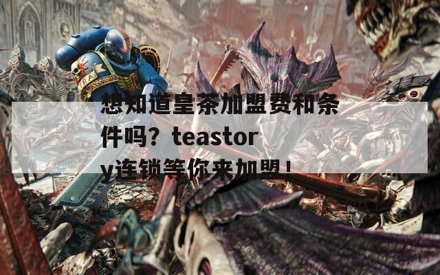 想知道皇茶加盟费和条件吗？teastory连锁等你来加盟！