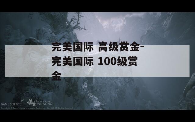 完美国际 高级赏金-完美国际 100级赏金