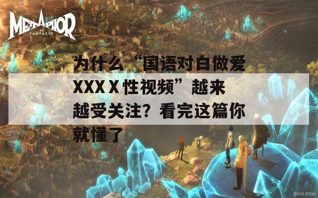 为什么“国语对白做爱XXXⅩ性视频”越来越受关注？看完这篇你就懂了
