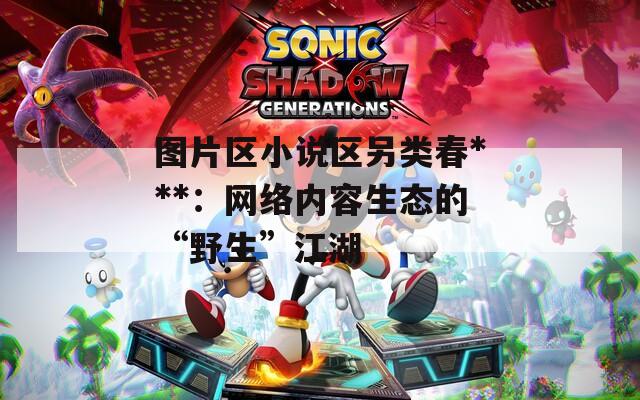 图片区小说区另类春***：网络内容生态的“野生”江湖