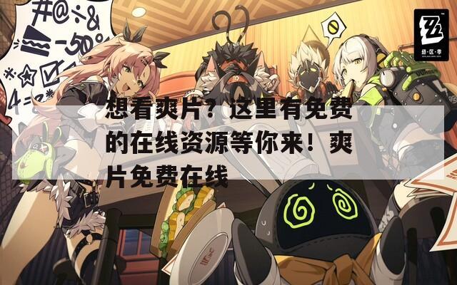 想看爽片？这里有免费的在线资源等你来！爽片免费在线
