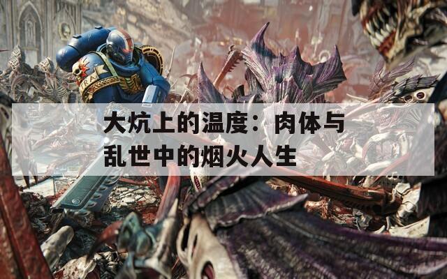 大炕上的温度：肉体与乱世中的烟火人生