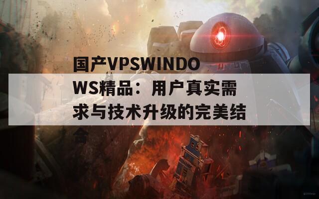 国产VPSWINDOWS精品：用户真实需求与技术升级的完美结合