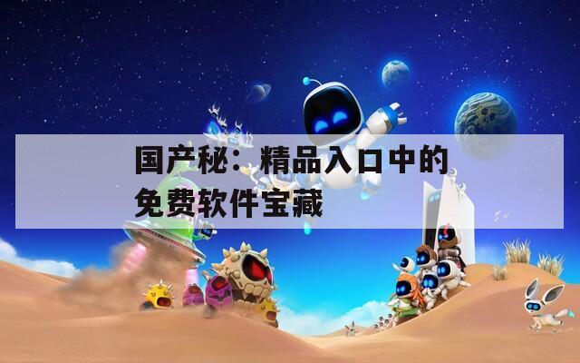 国产秘：精品入口中的免费软件宝藏