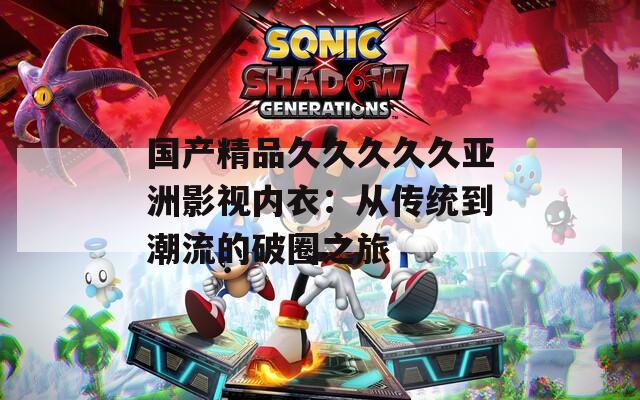 国产精品久久久久久亚洲影视内衣：从传统到潮流的破圈之旅