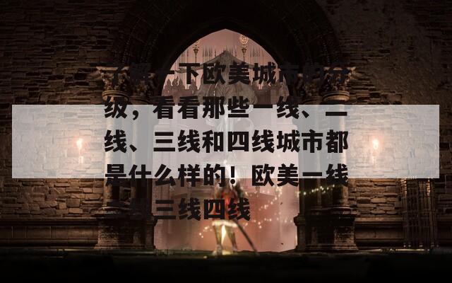 了解一下欧美城市的分级，看看那些一线、二线、三线和四线城市都是什么样的！欧美一线二线三线四线