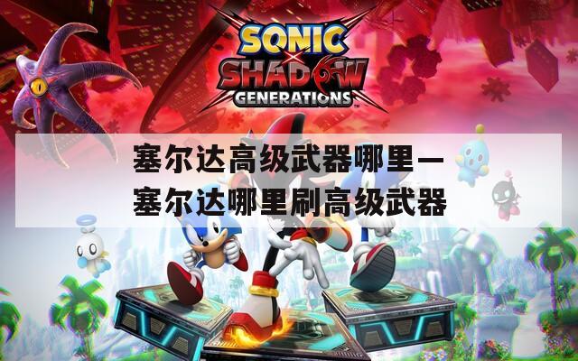 塞尔达高级武器哪里—塞尔达哪里刷高级武器