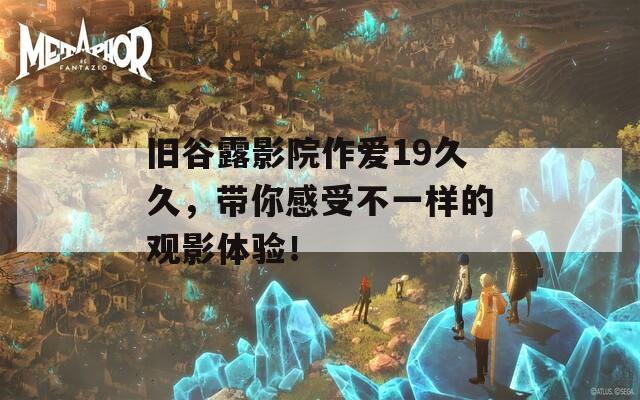 旧谷露影院作爱19久久，带你感受不一样的观影体验！