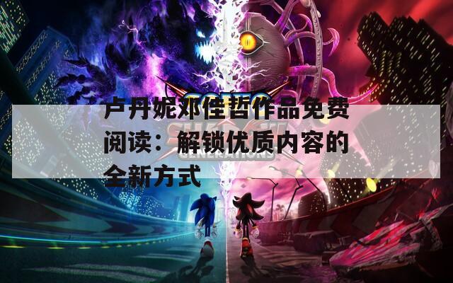 卢丹妮邓佳哲作品免费阅读：解锁优质内容的全新方式