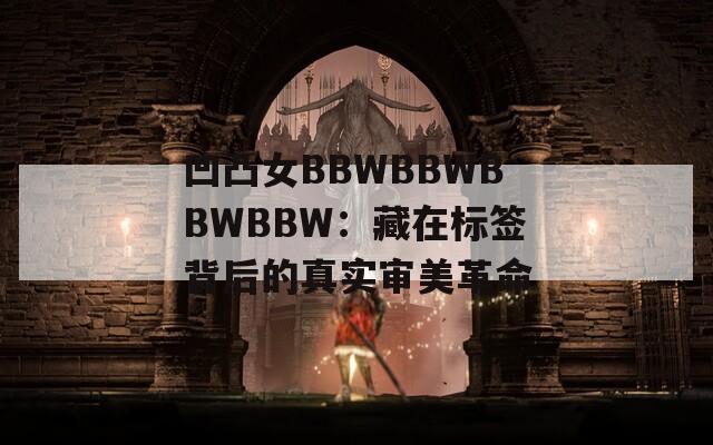 凹凸女BBWBBWBBWBBW：藏在标签背后的真实审美革命