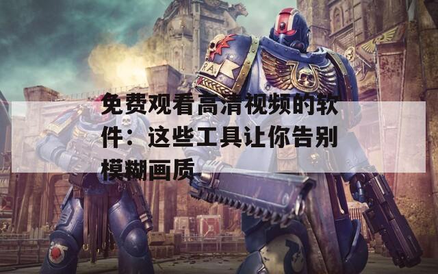免费观看高清视频的软件：这些工具让你告别模糊画质