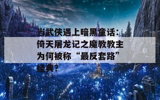 当武侠遇上暗黑童话：倚天屠龙记之魔教教主为何被称“最反套路”经典？