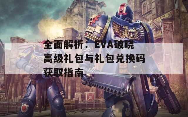 全面解析：EVA破晓高级礼包与礼包兑换码获取指南
